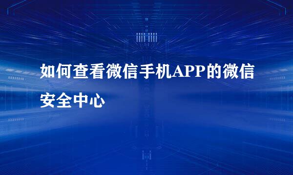 如何查看微信手机APP的微信安全中心