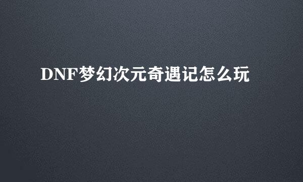 DNF梦幻次元奇遇记怎么玩