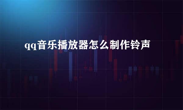 qq音乐播放器怎么制作铃声