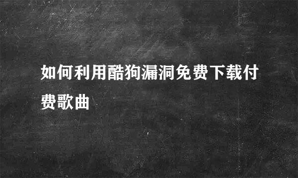 如何利用酷狗漏洞免费下载付费歌曲
