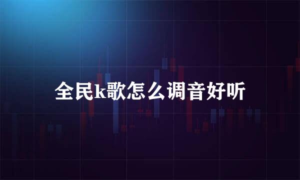 全民k歌怎么调音好听