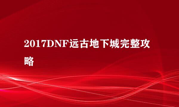 2017DNF远古地下城完整攻略
