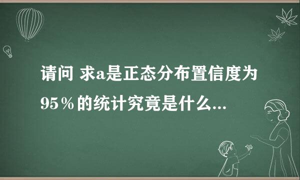 请问 求a是正态分布置信度为95％的统计究竟是什么意思呢？怎么查表呢？再次先谢了