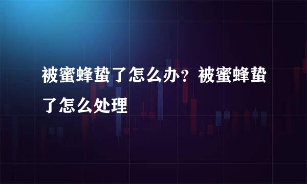 被蜜蜂蛰了怎么办？被蜜蜂蛰了怎么处理