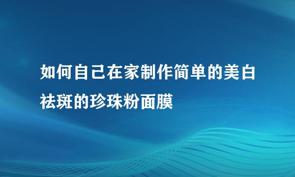 如何自己在家制作简单的美白祛斑的珍珠粉面膜