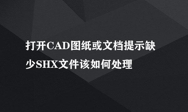 打开CAD图纸或文档提示缺少SHX文件该如何处理
