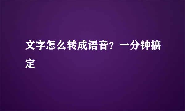 文字怎么转成语音？一分钟搞定