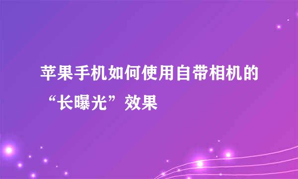 苹果手机如何使用自带相机的“长曝光”效果