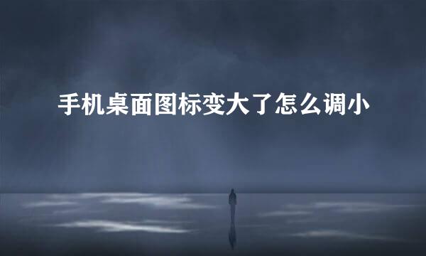 手机桌面图标变大了怎么调小