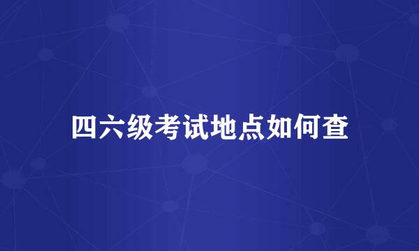四六级考试地点如何查