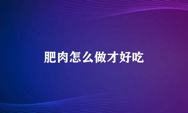 肥肉怎么做才好吃