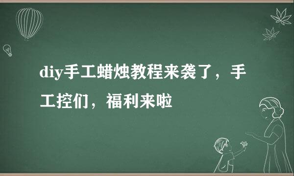 diy手工蜡烛教程来袭了，手工控们，福利来啦
