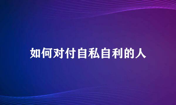 如何对付自私自利的人