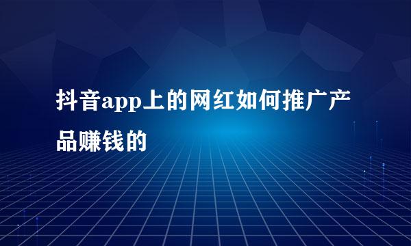 抖音app上的网红如何推广产品赚钱的