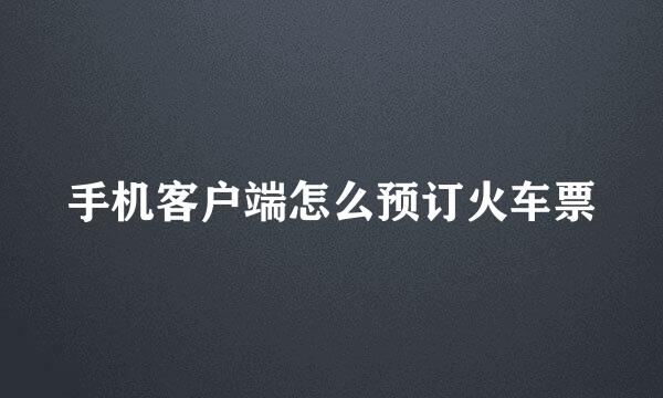 手机客户端怎么预订火车票