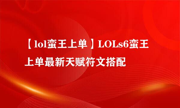 【lol蛮王上单】LOLs6蛮王上单最新天赋符文搭配