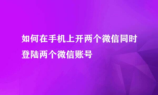 如何在手机上开两个微信同时登陆两个微信账号