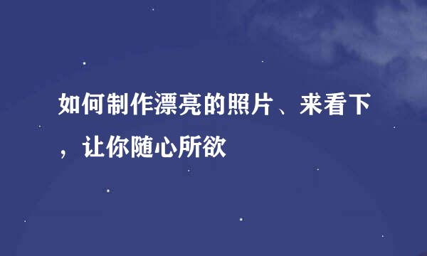 如何制作漂亮的照片、来看下，让你随心所欲