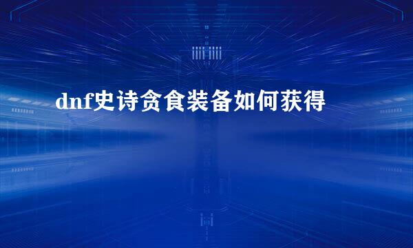 dnf史诗贪食装备如何获得