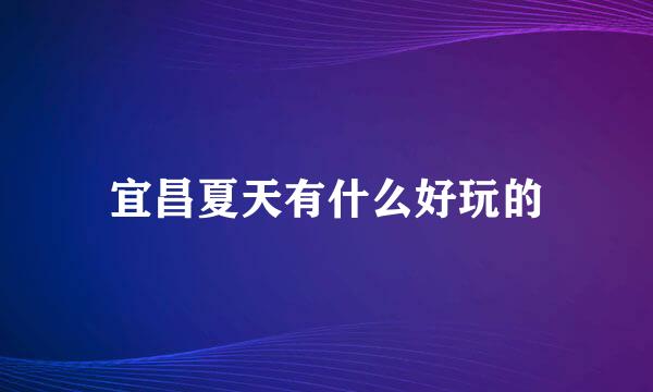宜昌夏天有什么好玩的
