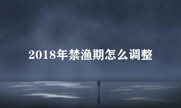 2018年禁渔期怎么调整