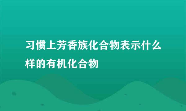 习惯上芳香族化合物表示什么样的有机化合物