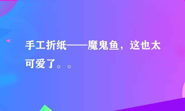 手工折纸——魔鬼鱼，这也太可爱了。。