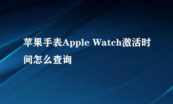 苹果手表Apple Watch激活时间怎么查询