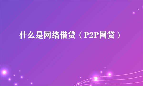 什么是网络借贷(P2P网贷)