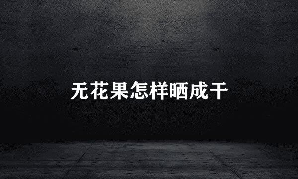 无花果怎样晒成干