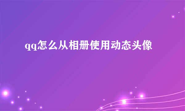qq怎么从相册使用动态头像