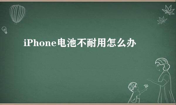 iPhone电池不耐用怎么办