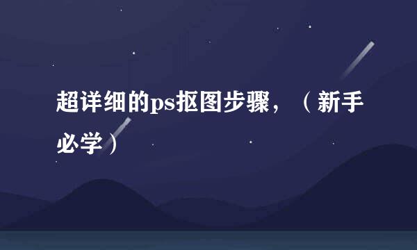 超详细的ps抠图步骤，（新手必学）