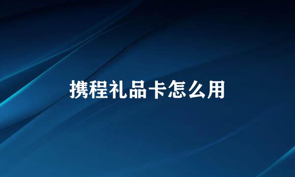 携程礼品卡怎么用