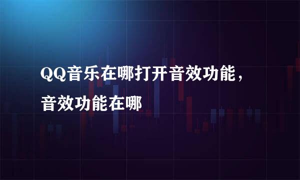 QQ音乐在哪打开音效功能，音效功能在哪
