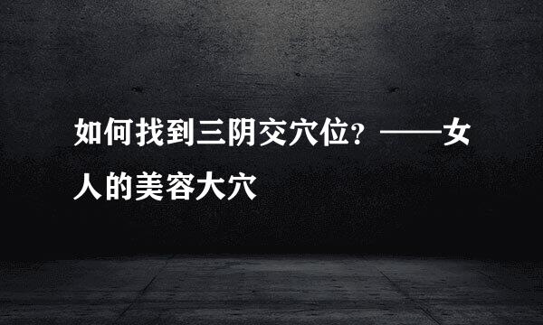 如何找到三阴交穴位？——女人的美容大穴