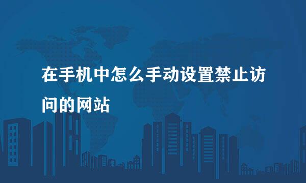 在手机中怎么手动设置禁止访问的网站