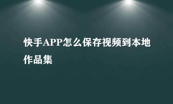 快手APP怎么保存视频到本地作品集
