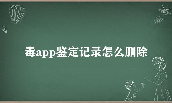 毒app鉴定记录怎么删除