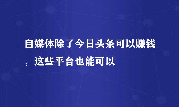自媒体除了今日头条可以赚钱，这些平台也能可以