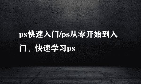ps快速入门/ps从零开始到入门、快速学习ps