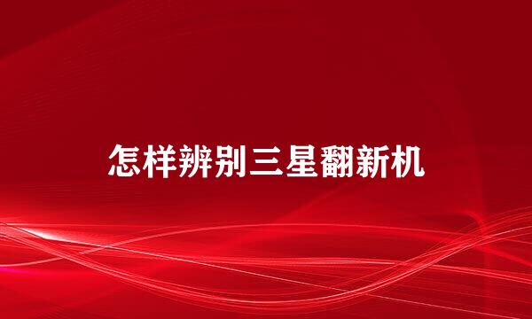 怎样辨别三星翻新机