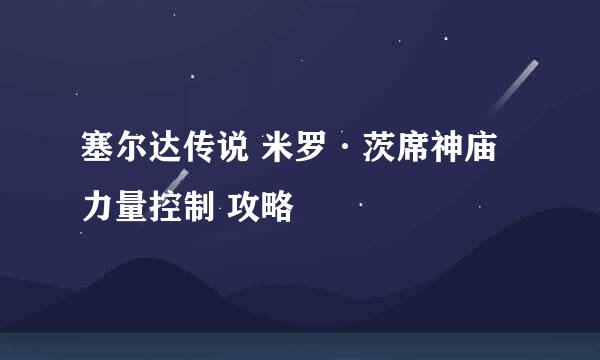 塞尔达传说 米罗·茨席神庙 力量控制 攻略