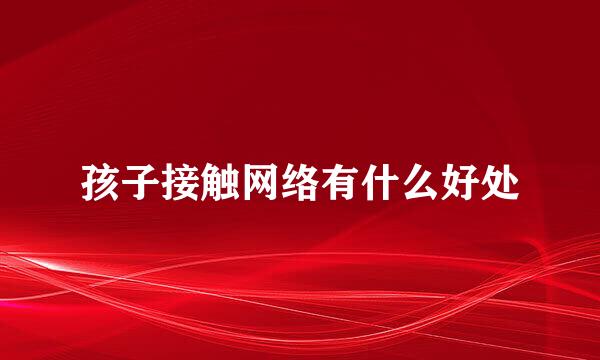 孩子接触网络有什么好处