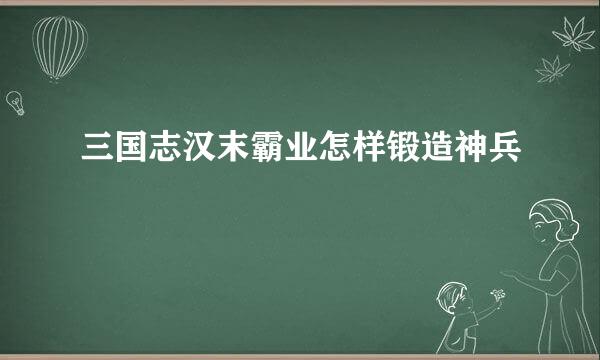 三国志汉末霸业怎样锻造神兵