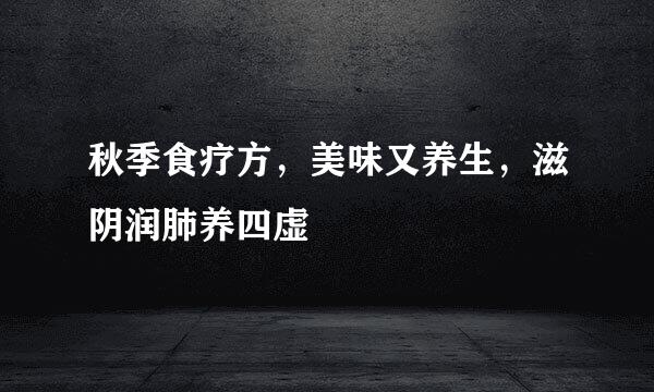 秋季食疗方，美味又养生，滋阴润肺养四虚