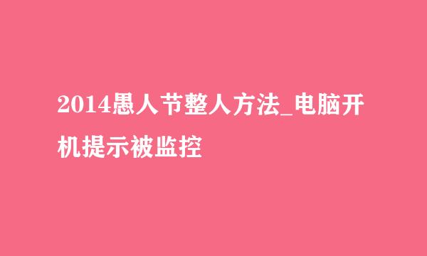 2014愚人节整人方法_电脑开机提示被监控