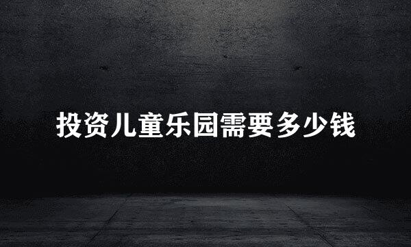 投资儿童乐园需要多少钱