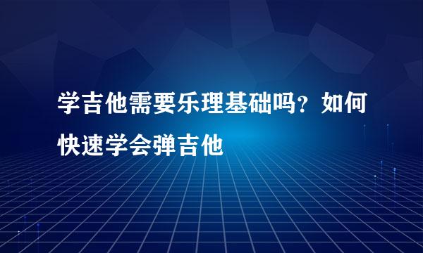 学吉他需要乐理基础吗？如何快速学会弹吉他