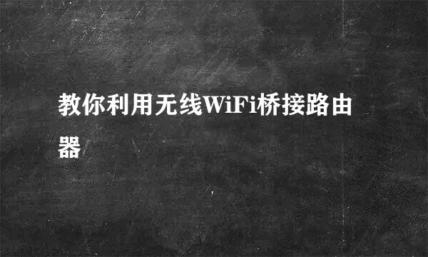 教你利用无线WiFi桥接路由器